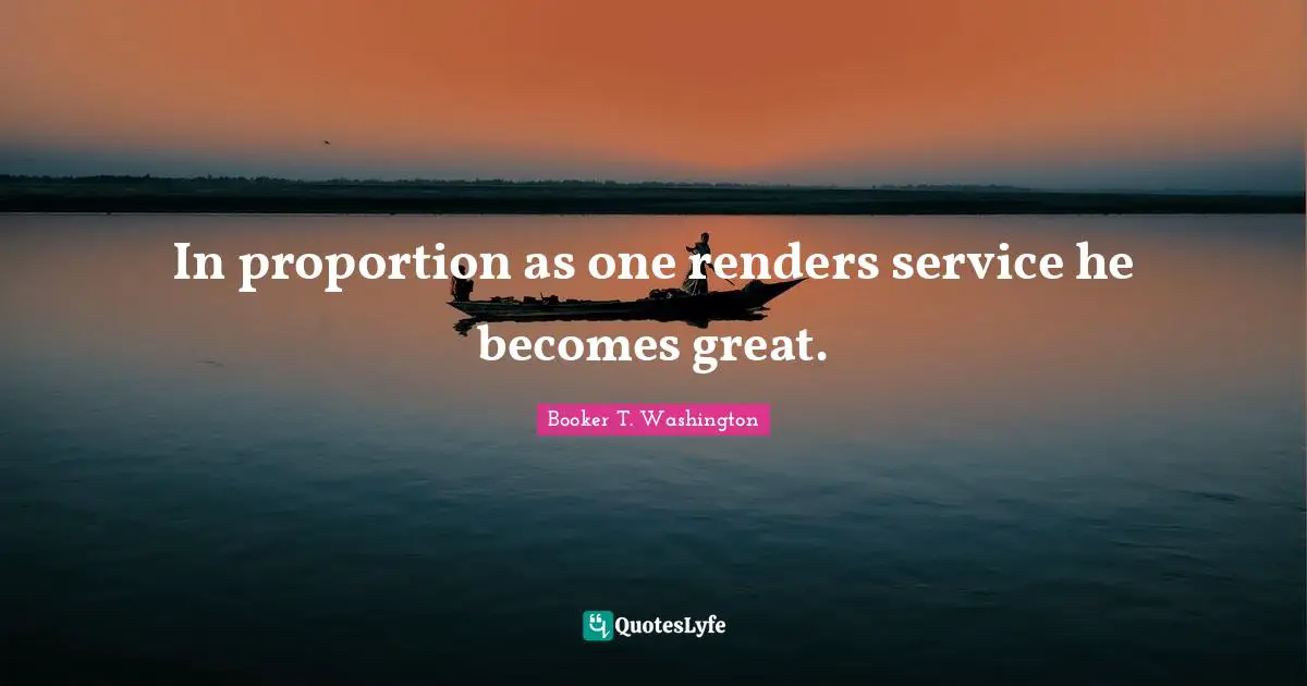 In proportion as one renders service he becomes great.
