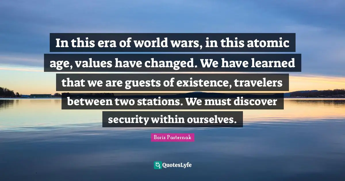 In this era of world wars, in this atomic age, values have changed. We have learned that we are guests of existence, travelers between two stations. We must discover security within ourselves.