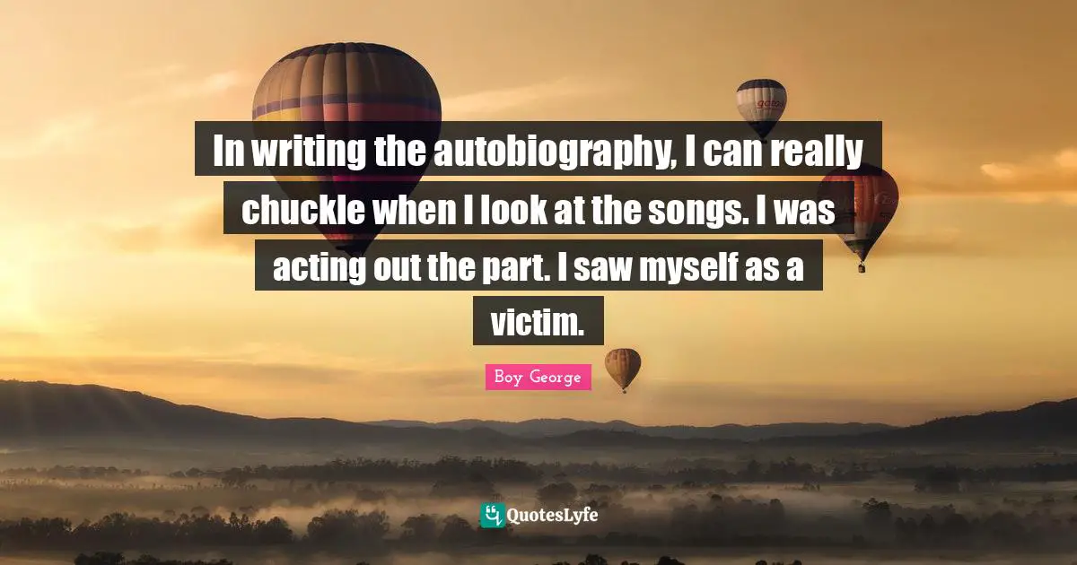 In writing the autobiography, I can really chuckle when I look at the songs. I was acting out the part. I saw myself as a victim.