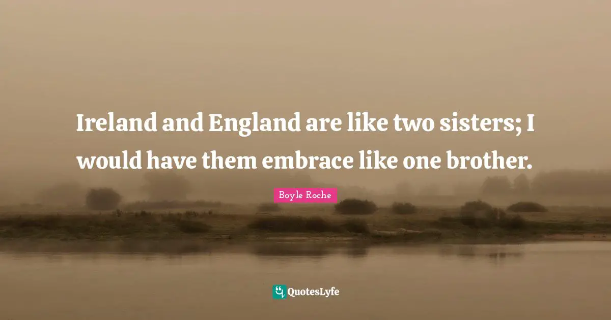 Ireland and England are like two sisters; I would have them embrace like one brother.