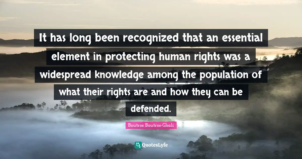 Human Rights Quotes: "It has long been recognized that an essential element in protecting human rights was a widespread knowledge among the population of what their rights are and how they can be defended."