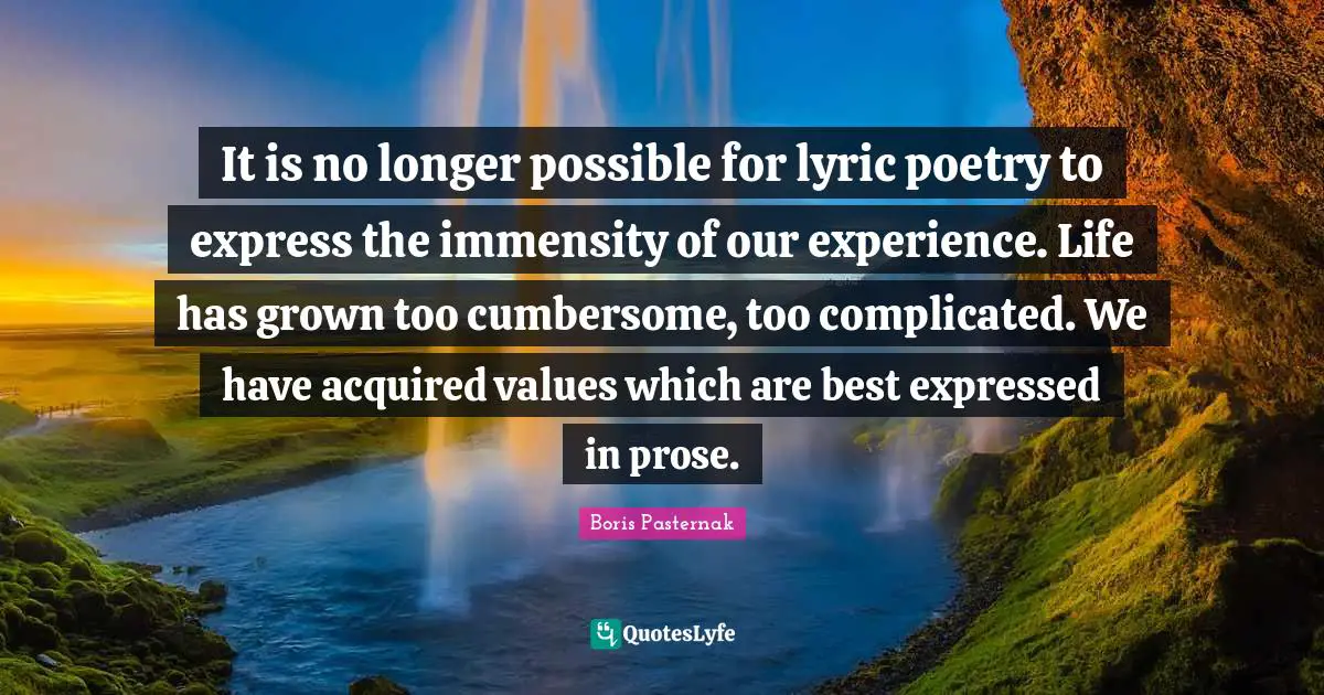 It is no longer possible for lyric poetry to express the immensity of our experience. Life has grown too cumbersome, too complicated. We have acquired values which are best expressed in prose.
