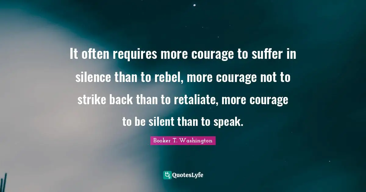 Rebel Quotes: "It often requires more courage to suffer in silence than to rebel, more courage not to strike back than to retaliate, more courage to be silent than to speak."