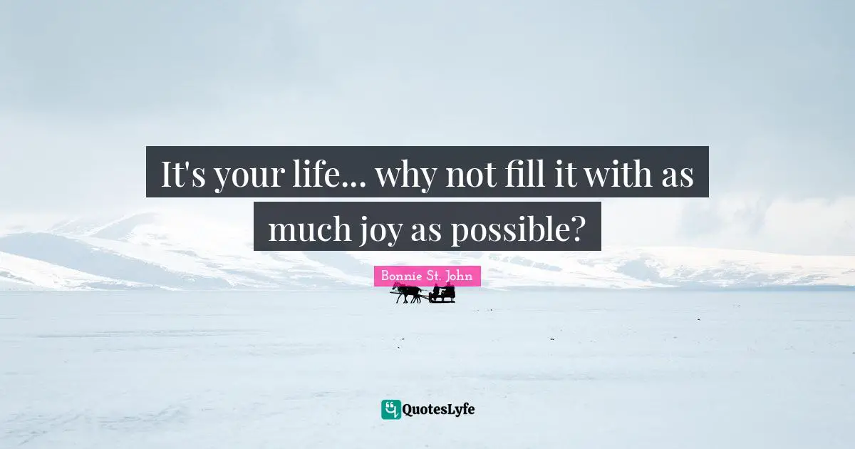 It's your life... why not fill it with as much joy as possible?