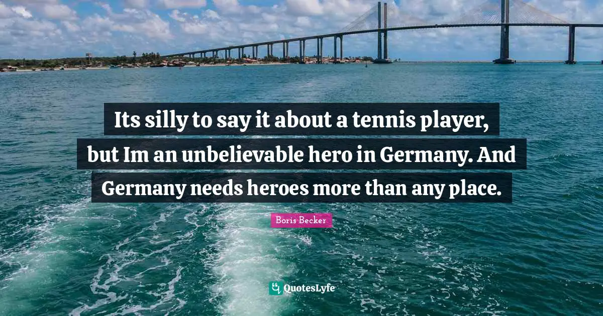 Boris Becker Quotes: "Its silly to say it about a tennis player, but Im an unbelievable hero in Germany. And Germany needs heroes more than any place."