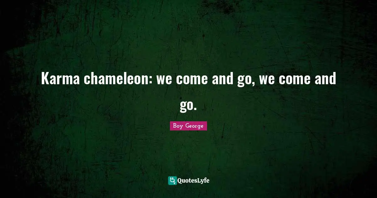 Comes And Goes Quotes: "Karma chameleon: we come and go, we come and go."