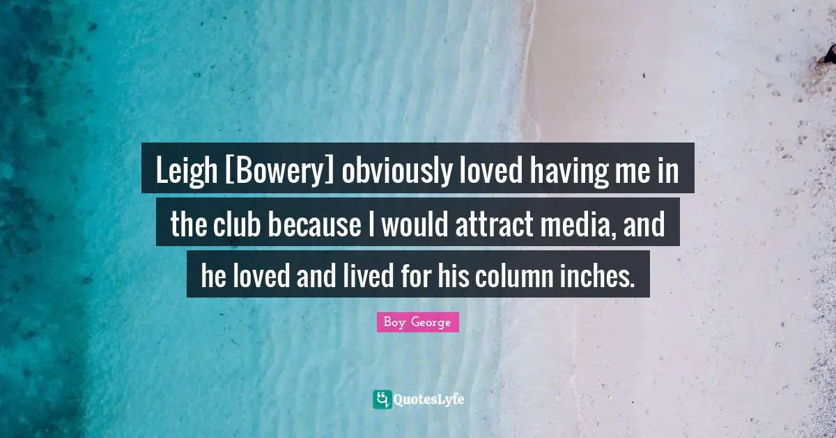 Leigh [Bowery] obviously loved having me in the club because I would attract media, and he loved and lived for his column inches.