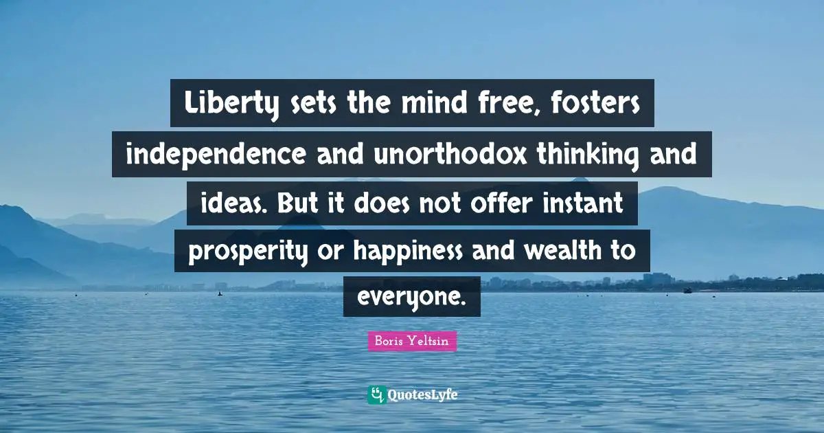 Liberty sets the mind free, fosters independence and unorthodox thinking and ideas. But it does not offer instant prosperity or happiness and wealth to everyone.
