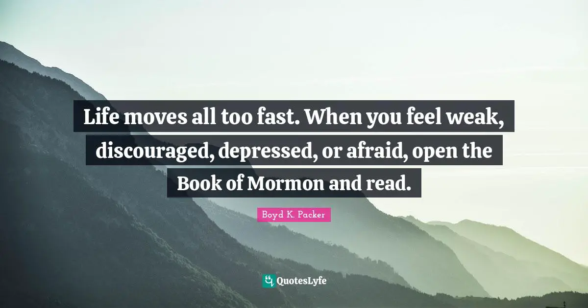 Life moves all too fast. When you feel weak, discouraged, depressed, or afraid, open the Book of Mormon and read.
