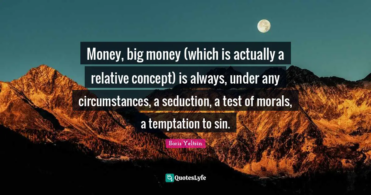 Money, big money (which is actually a relative concept) is always, under any circumstances, a seduction, a test of morals, a temptation to sin.