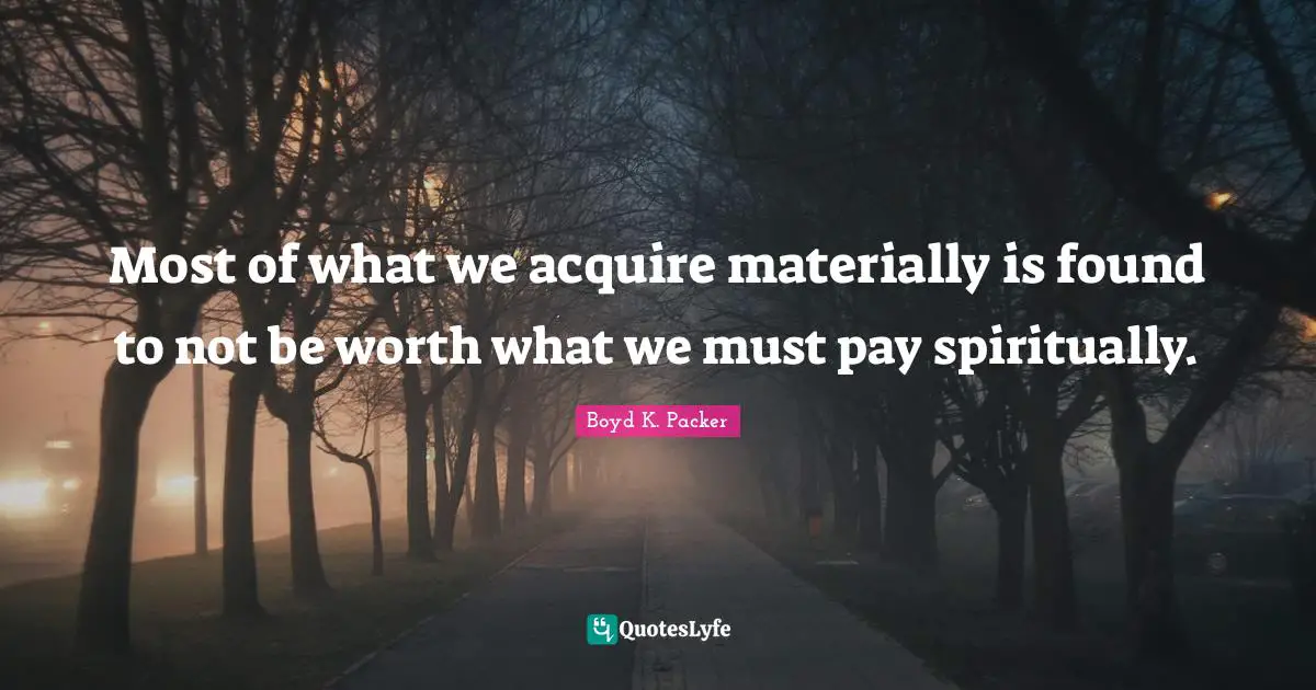 Most of what we acquire materially is found to not be worth what we must pay spiritually.