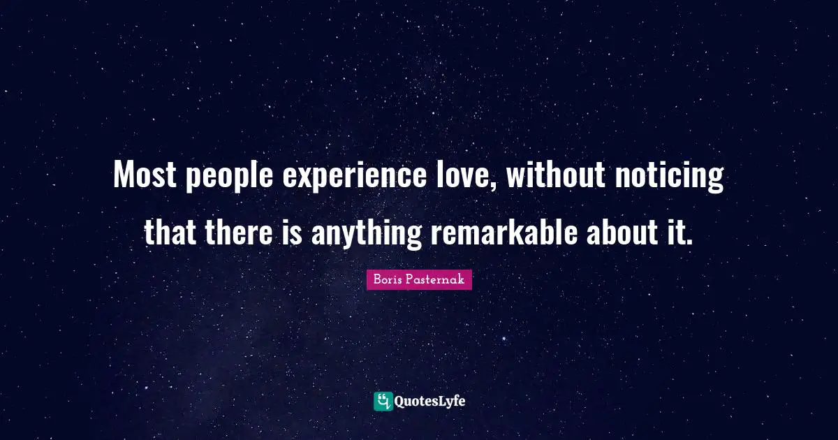 Most people experience love, without noticing that there is anything remarkable about it.