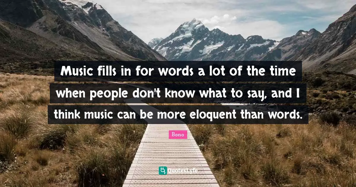 Music fills in for words a lot of the time when people don't know what to say, and I think music can be more eloquent than words.