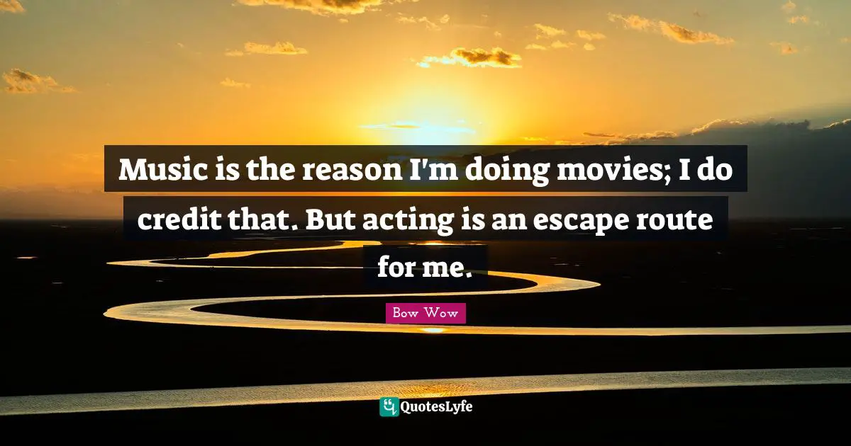 Music is the reason I'm doing movies; I do credit that. But acting is an escape route for me.