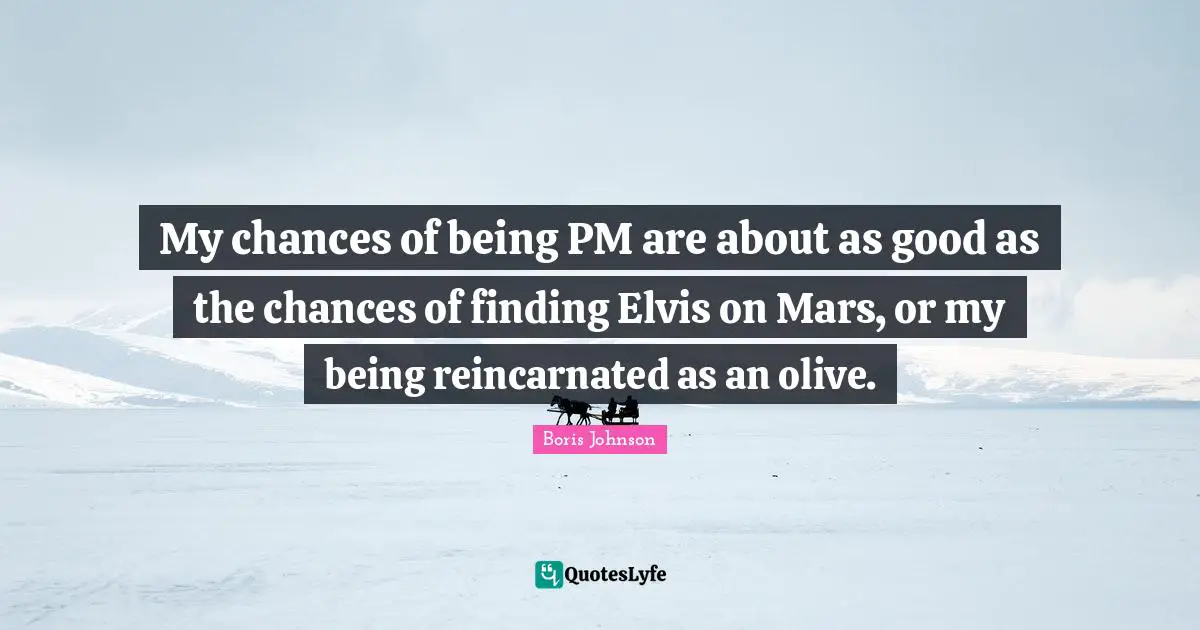 My chances of being PM are about as good as the chances of finding Elvis on Mars, or my being reincarnated as an olive.
