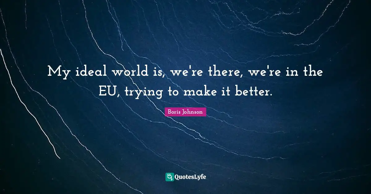 My ideal world is, we're there, we're in the EU, trying to make it better.