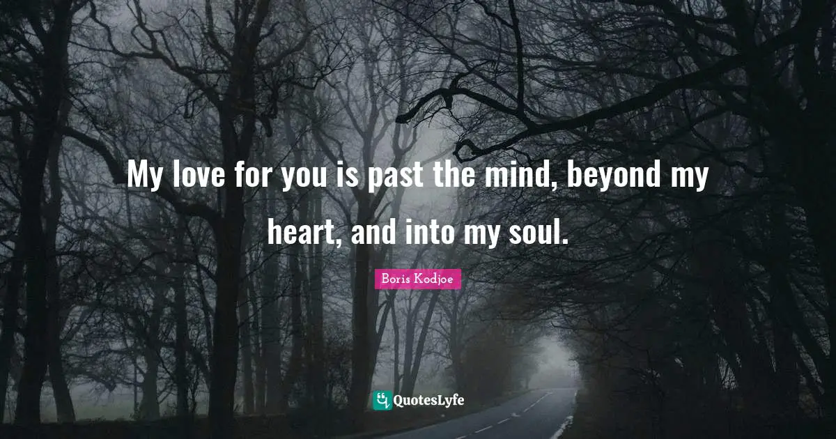 My love for you is past the mind, beyond my heart, and into my soul.