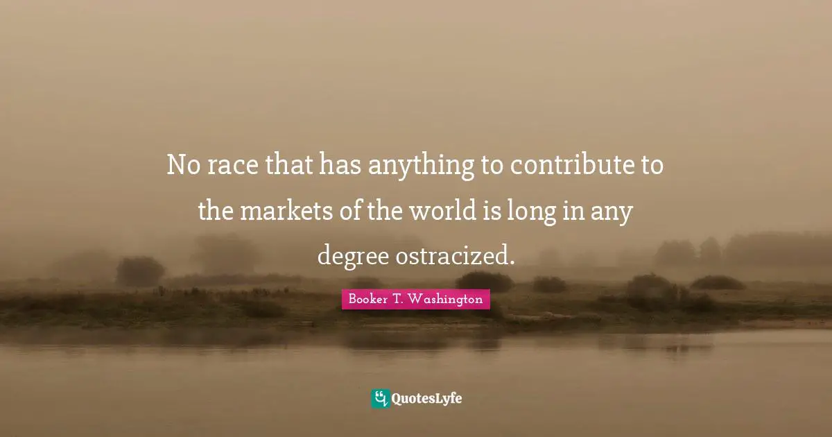 No race that has anything to contribute to the markets of the world is long in any degree ostracized.