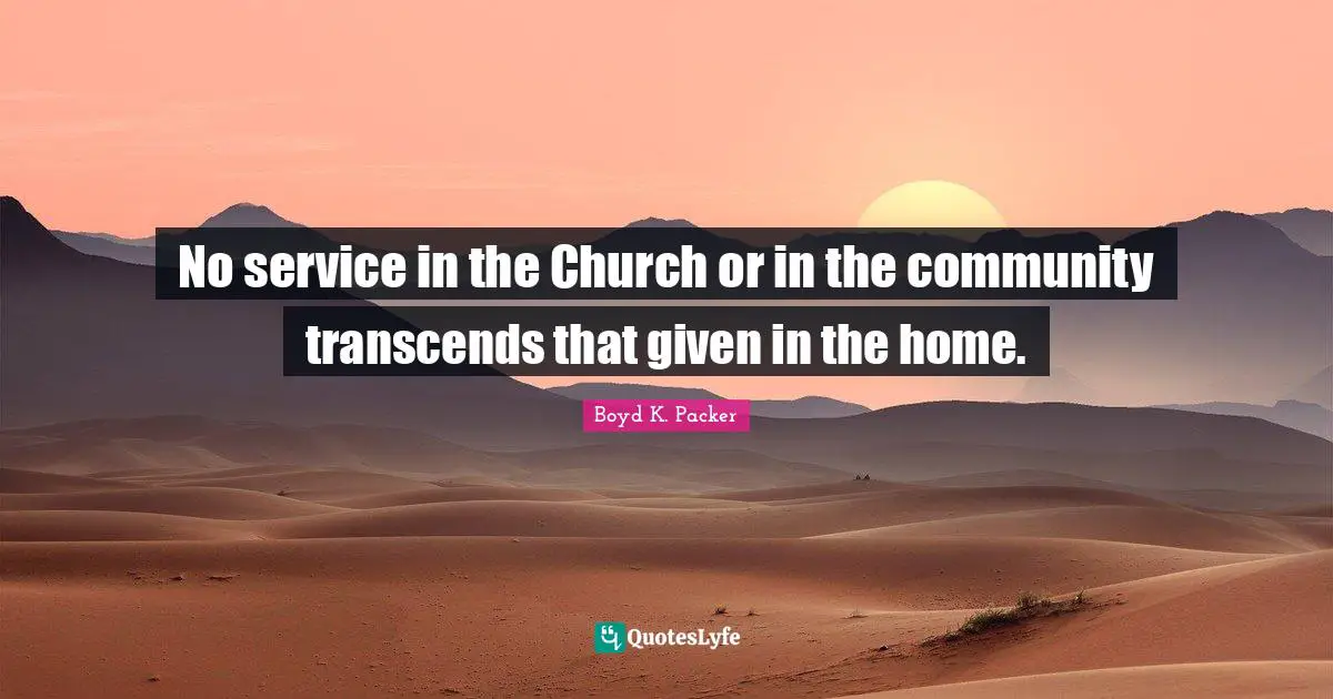 No service in the Church or in the community transcends that given in the home.