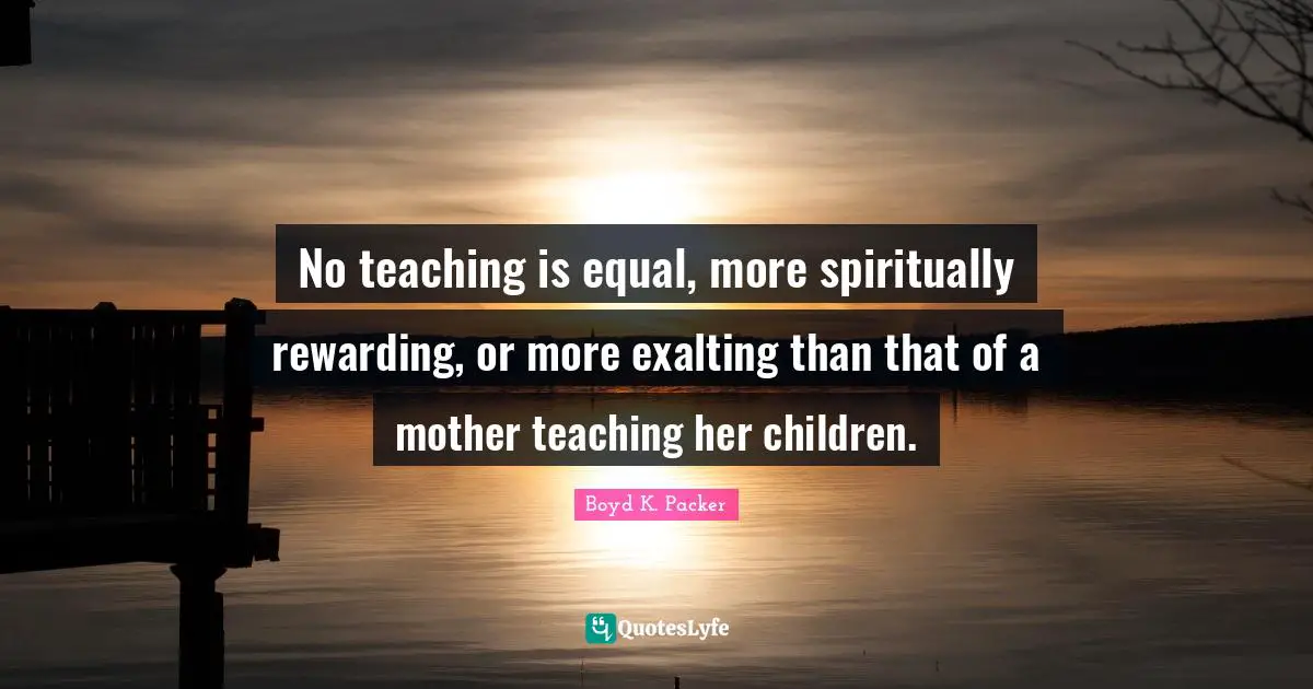 No teaching is equal, more spiritually rewarding, or more exalting than that of a mother teaching her children.