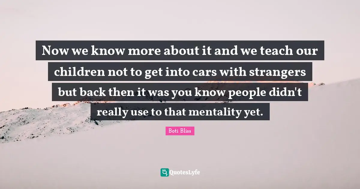 Now we know more about it and we teach our children not to get into cars with strangers but back then it was you know people didn't really use to that mentality yet.