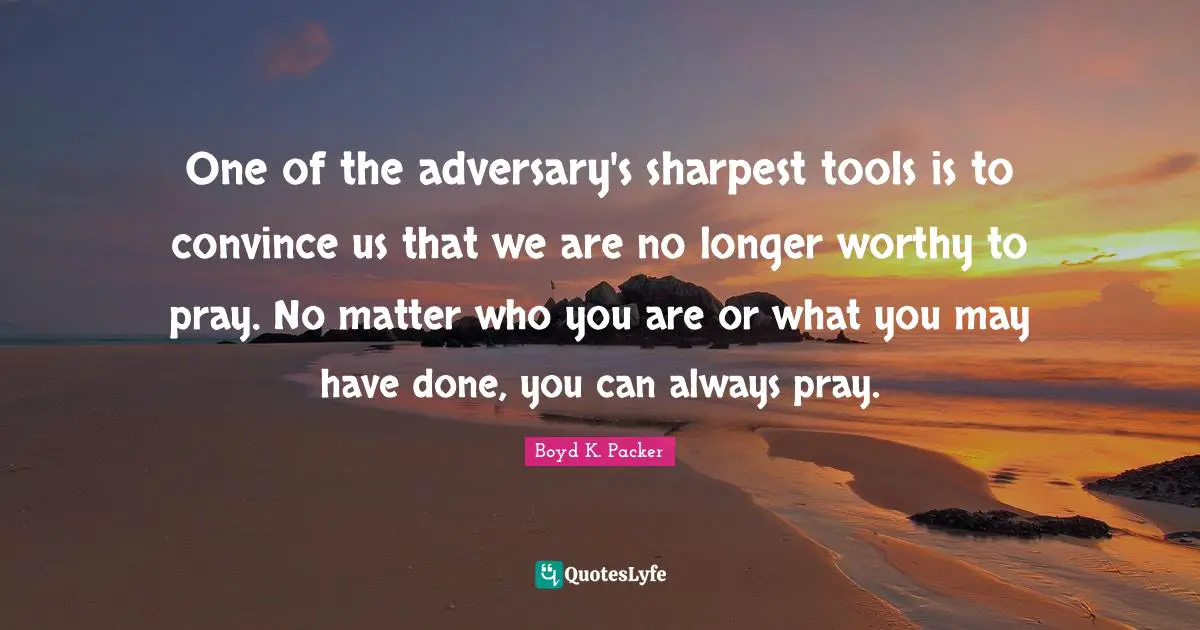 Convince Quotes: "One of the adversary's sharpest tools is to convince us that we are no longer worthy to pray. No matter who you are or what you may have done, you can always pray."