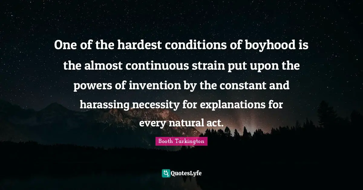 One of the hardest conditions of boyhood is the almost continuous strain put upon the powers of invention by the constant and harassing necessity for explanations for every natural act.