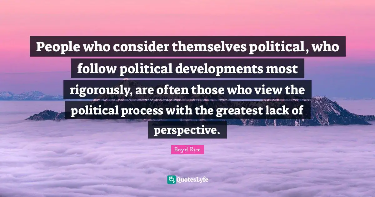 People who consider themselves political, who follow political developments most rigorously, are often those who view the political process with the greatest lack of perspective.