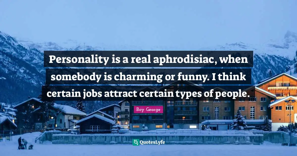 Personality is a real aphrodisiac, when somebody is charming or funny. I think certain jobs attract certain types of people.