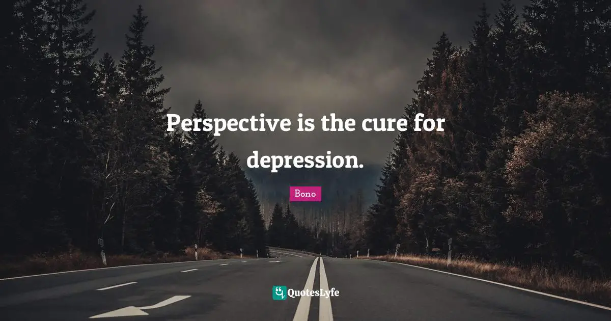 Perspective is the cure for depression.