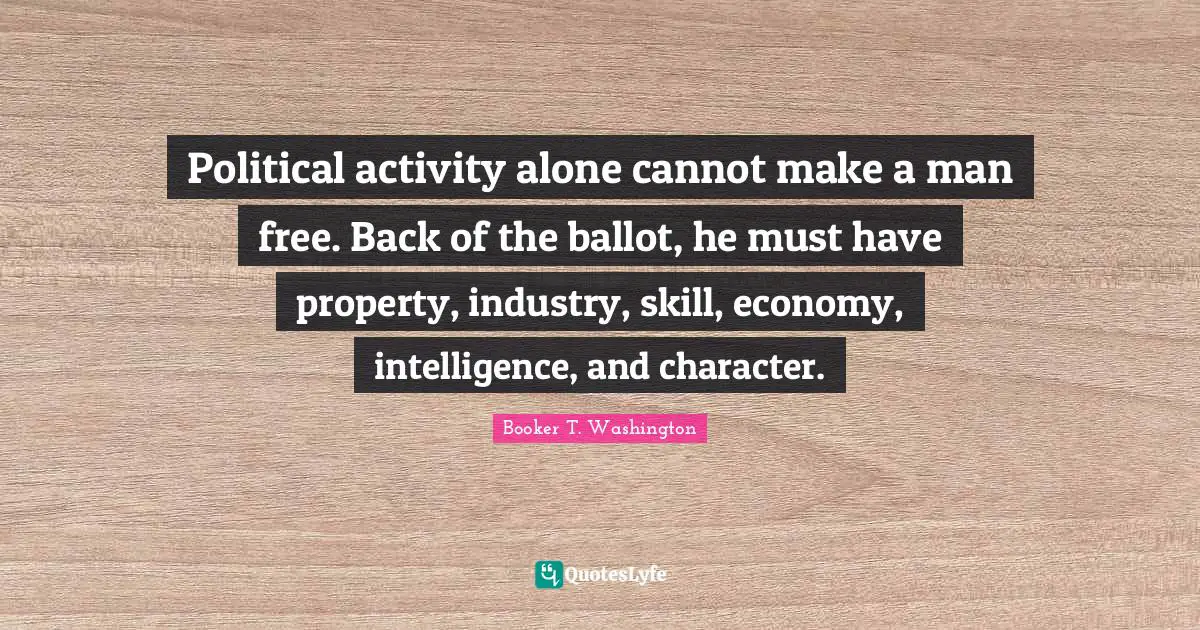 Political Quotes: "Political activity alone cannot make a man free. Back of the ballot, he must have property, industry, skill, economy, intelligence, and character."
