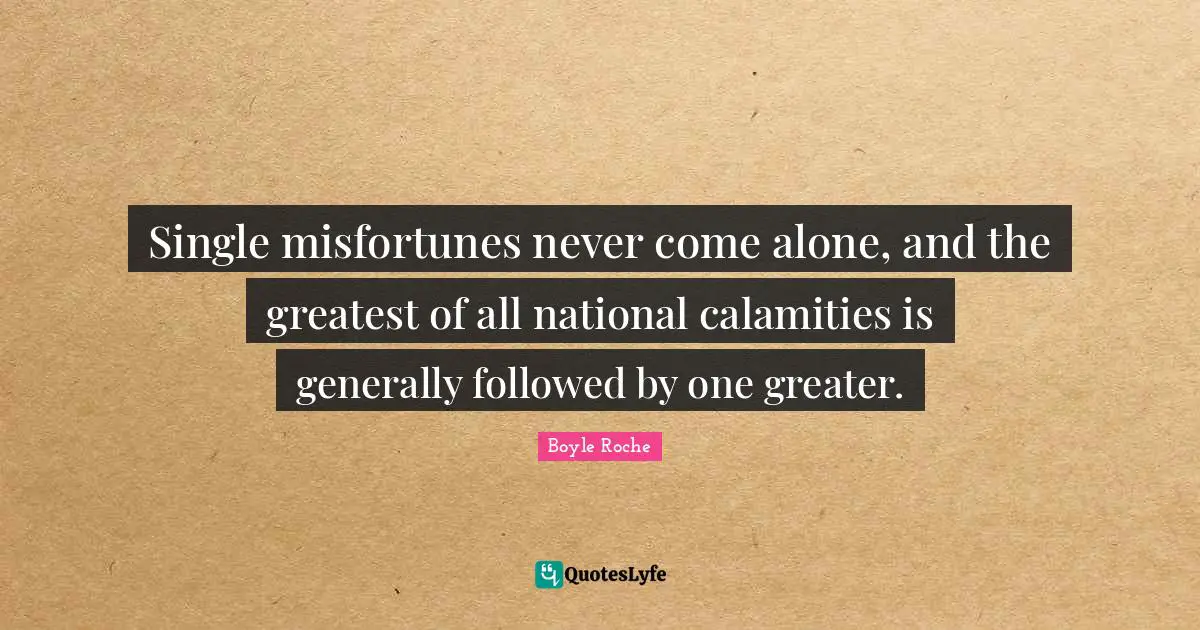 Boyle Roche Quotes: "Single misfortunes never come alone, and the greatest of all national calamities is generally followed by one greater."