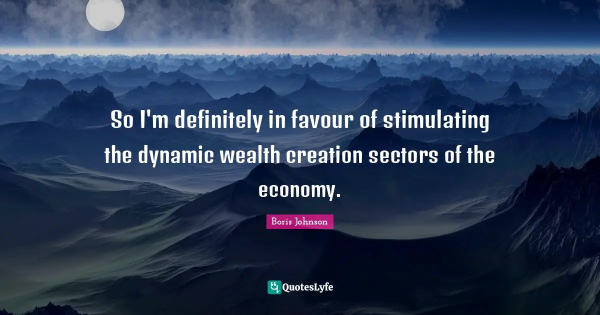 Boris Johnson Quotes: So I'm definitely in favour of stimulating the dynamic wealth creation sectors of the economy.