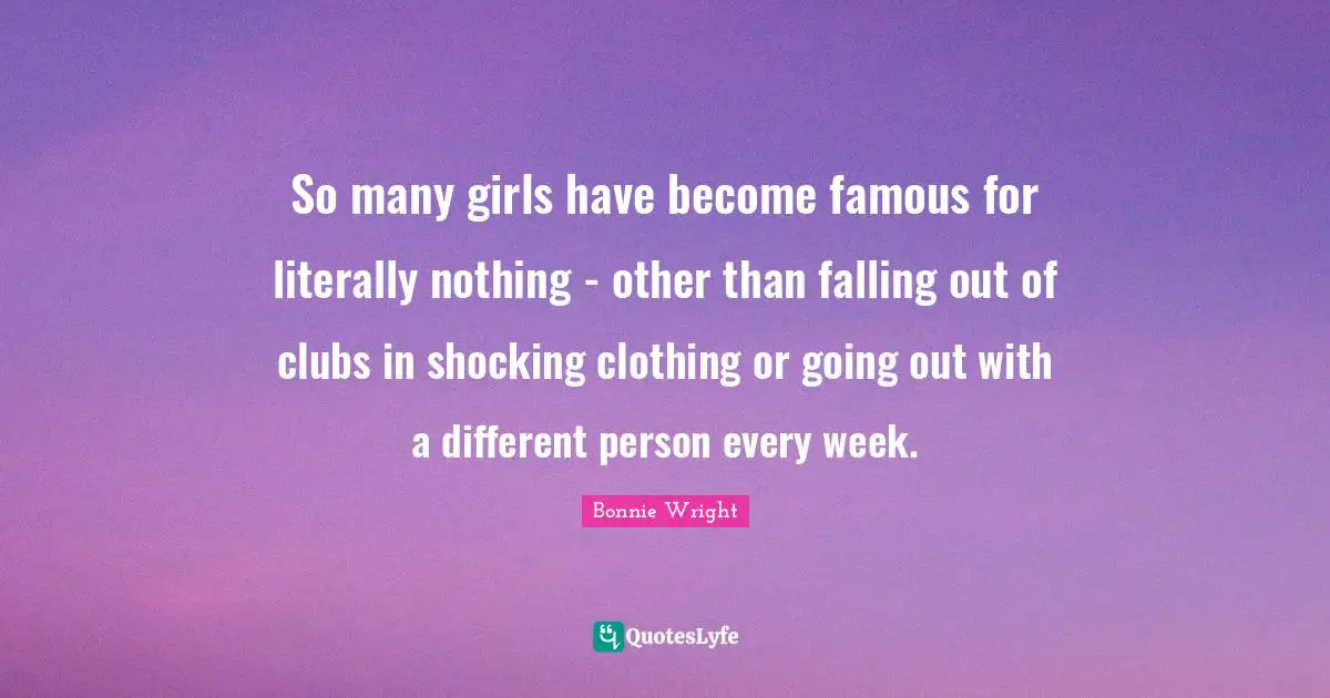So many girls have become famous for literally nothing - other than falling out of clubs in shocking clothing or going out with a different person every week.