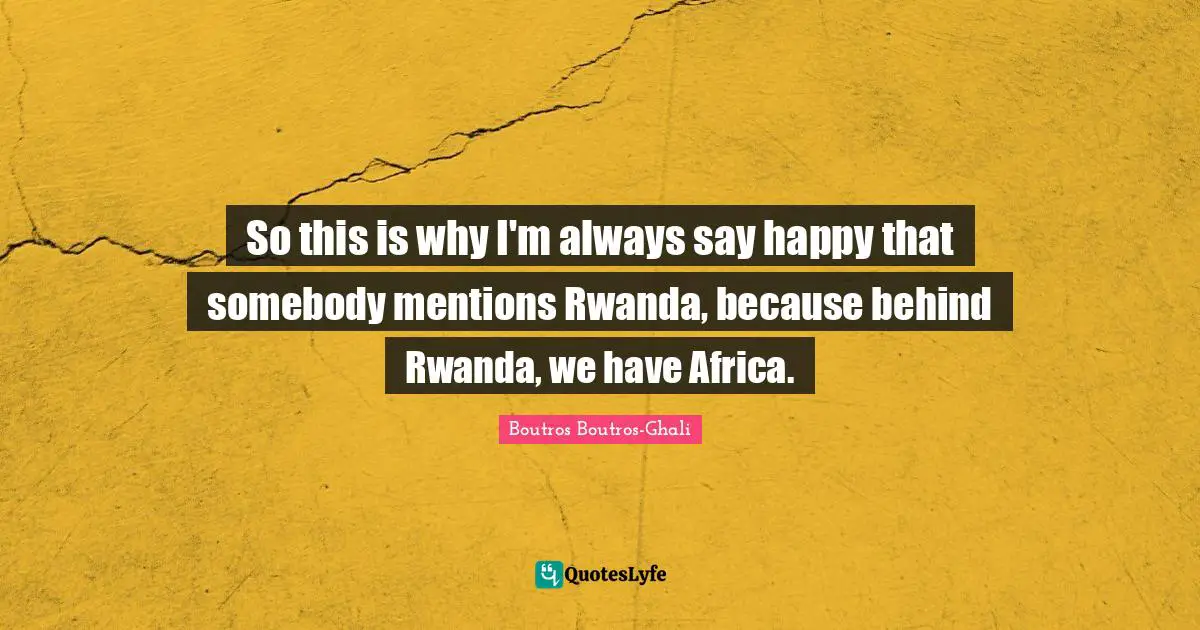So this is why I'm always say happy that somebody mentions Rwanda, because behind Rwanda, we have Africa.