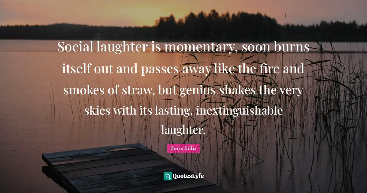 Social laughter is momentary, soon burns itself out and passes away like the fire and smokes of straw, but genius shakes the very skies with its lasting, inextinguishable laughter.