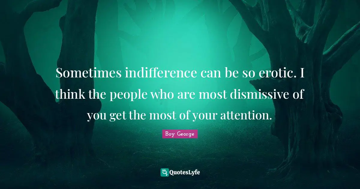 Sometimes indifference can be so erotic. I think the people who are most dismissive of you get the most of your attention.