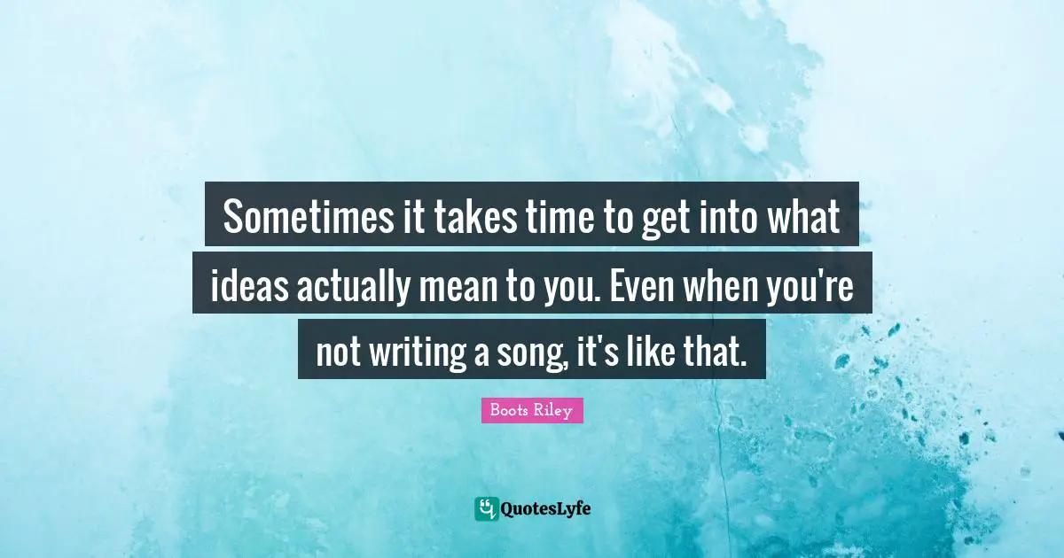 Sometimes it takes time to get into what ideas actually mean to you. Even when you're not writing a song, it's like that.