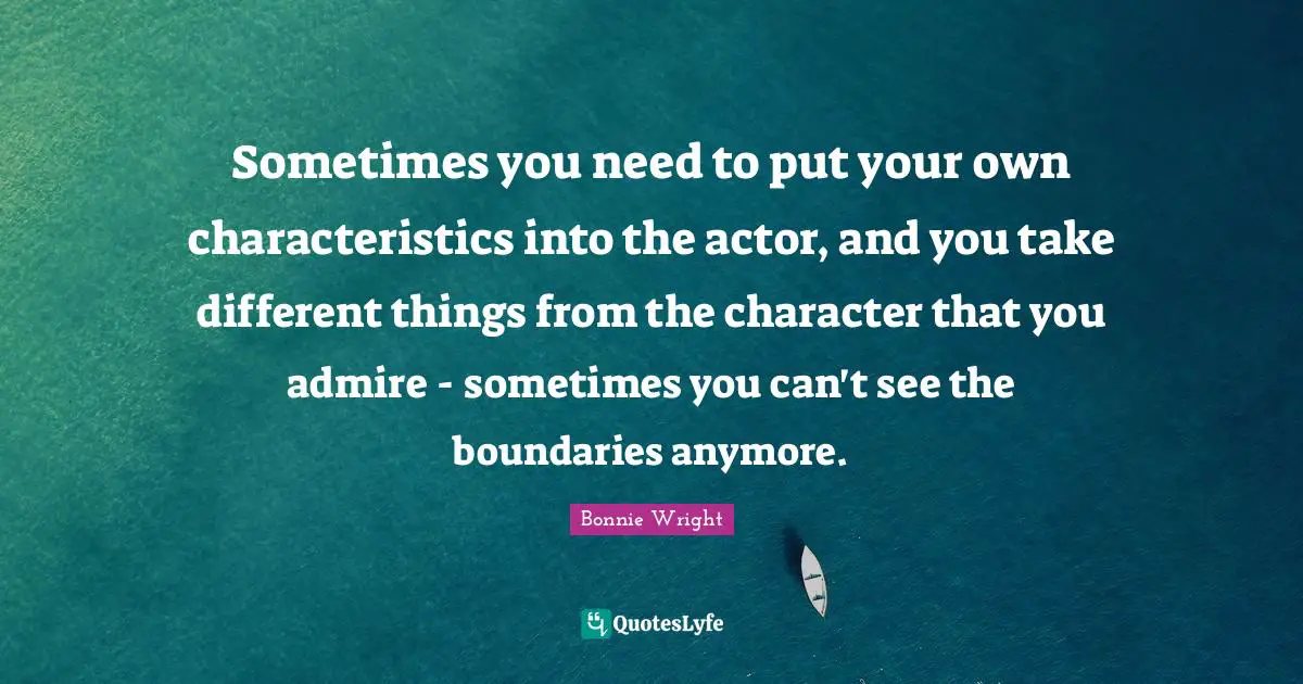 Sometimes you need to put your own characteristics into the actor, and you take different things from the character that you admire - sometimes you can't see the boundaries anymore.
