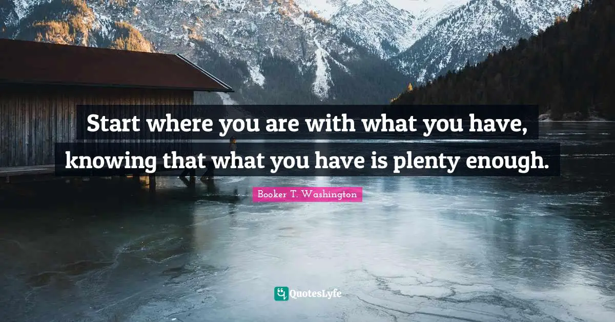 Knowing Quotes: "Start where you are with what you have, knowing that what you have is plenty enough."