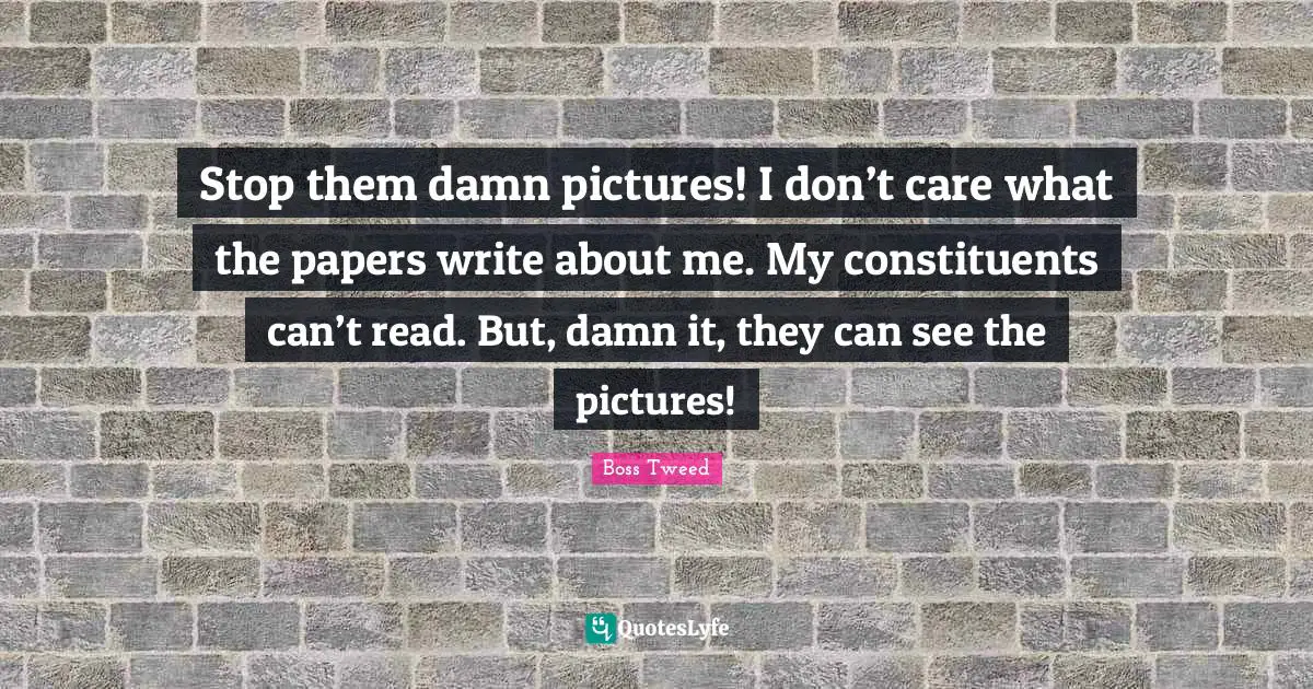 Stop them damn pictures! I don’t care what the papers write about me. My constituents can’t read. But, damn it, they can see the pictures!
