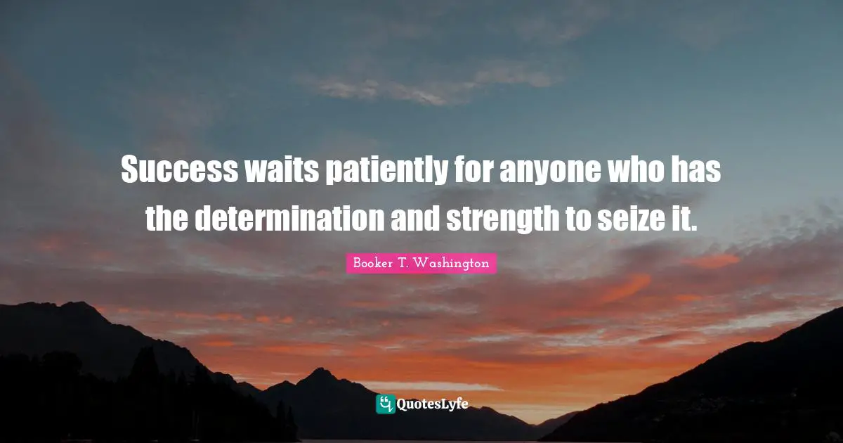 Success waits patiently for anyone who has the determination and strength to seize it.