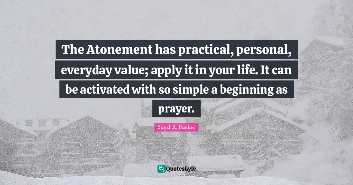The Atonement has practical, personal, everyday value; apply it in your life. It can be activated with so simple a beginning as prayer.