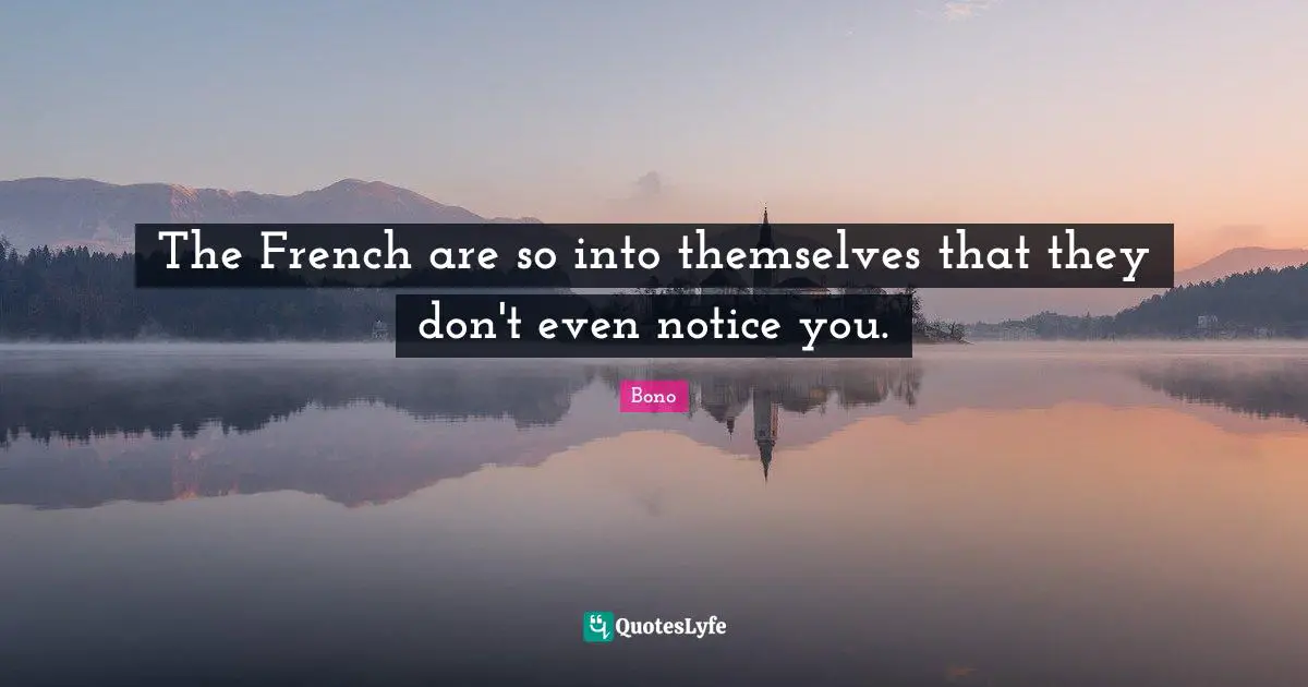 The French are so into themselves that they don't even notice you.