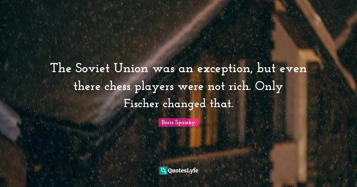 Fischer Quotes: "The Soviet Union was an exception, but even there chess players were not rich. Only Fischer changed that."