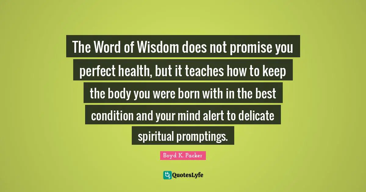The Word of Wisdom does not promise you perfect health, but it teaches how to keep the body you were born with in the best condition and your mind alert to delicate spiritual promptings.
