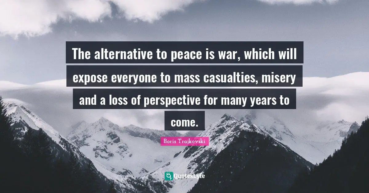 The alternative to peace is war, which will expose everyone to mass casualties, misery and a loss of perspective for many years to come.