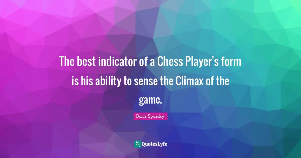 Climax Quotes: "The best indicator of a Chess Player's form is his ability to sense the Climax of the game."
