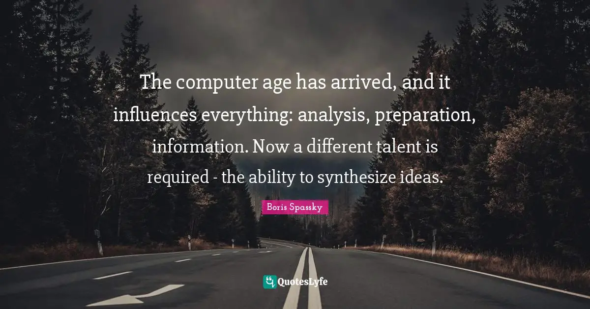 The computer age has arrived, and it influences everything: analysis, preparation, information. Now a different talent is required - the ability to synthesize ideas.