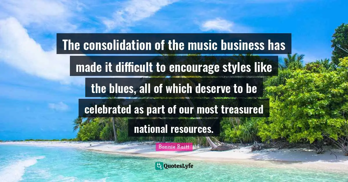 Made It Quotes: "The consolidation of the music business has made it difficult to encourage styles like the blues, all of which deserve to be celebrated as part of our most treasured national resources."